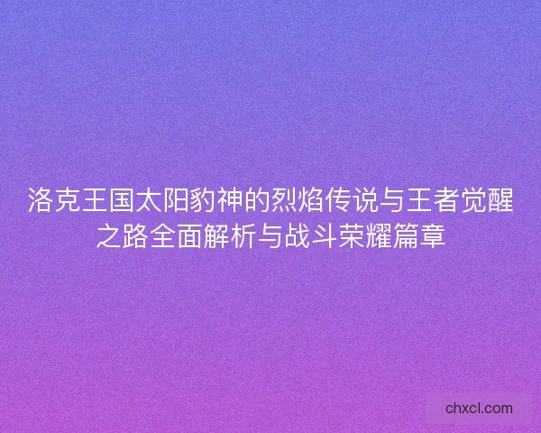 洛克王国太阳豹神的烈焰传说与王者觉醒之路全面解析与战斗荣耀篇章
