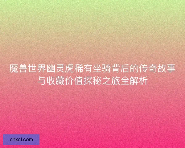 魔兽世界幽灵虎稀有坐骑背后的传奇故事与收藏价值探秘之旅全解析
