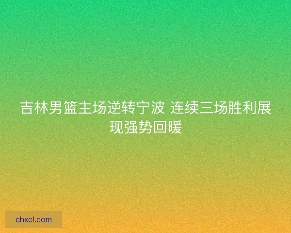 吉林男篮主场逆转宁波 连续三场胜利展现强势回暖