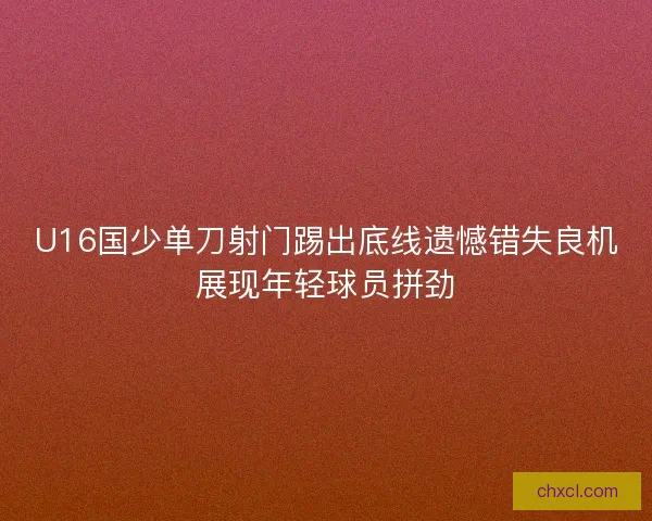 U16国少单刀射门踢出底线遗憾错失良机展现年轻球员拼劲