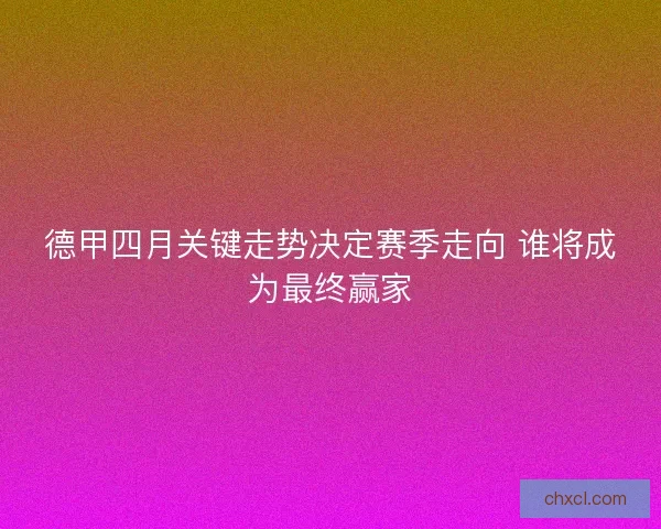 德甲四月关键走势决定赛季走向 谁将成为最终赢家